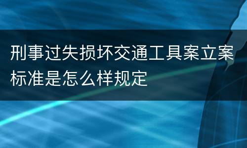 刑事过失损坏交通工具案立案标准是怎么样规定