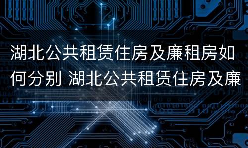 湖北公共租赁住房及廉租房如何分别 湖北公共租赁住房及廉租房如何分别管理