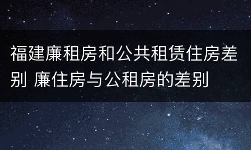 福建廉租房和公共租赁住房差别 廉住房与公租房的差别