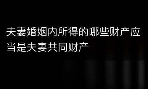 夫妻婚姻内所得的哪些财产应当是夫妻共同财产