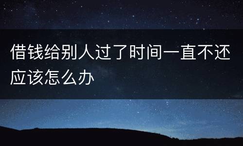 借钱给别人过了时间一直不还应该怎么办