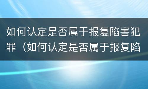 如何认定是否属于报复陷害犯罪（如何认定是否属于报复陷害犯罪行为）
