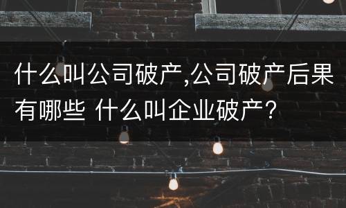 什么叫公司破产,公司破产后果有哪些 什么叫企业破产?