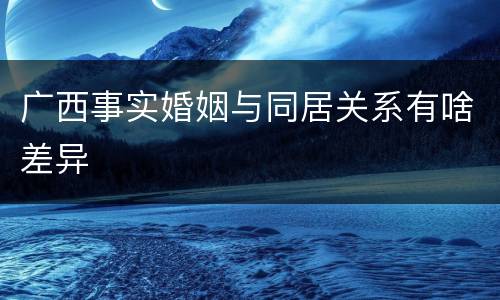 广西事实婚姻与同居关系有啥差异