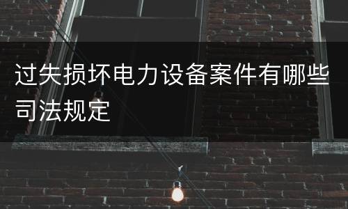 过失损坏电力设备案件有哪些司法规定