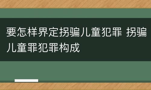 要怎样界定拐骗儿童犯罪 拐骗儿童罪犯罪构成