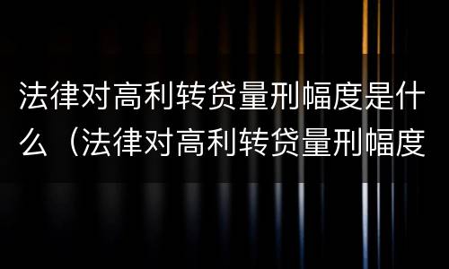 法律对高利转贷量刑幅度是什么（法律对高利转贷量刑幅度是什么标准）
