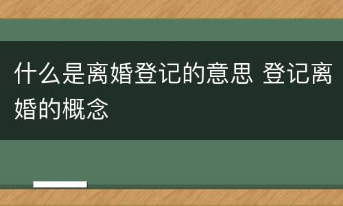 什么是离婚登记的意思 登记离婚的概念