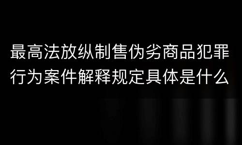 最高法放纵制售伪劣商品犯罪行为案件解释规定具体是什么重要内容