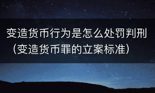 变造货币行为是怎么处罚判刑（变造货币罪的立案标准）
