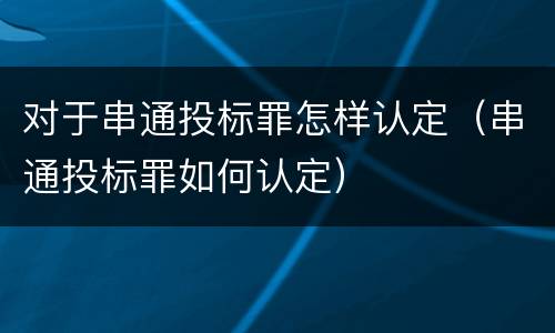 对于串通投标罪怎样认定（串通投标罪如何认定）