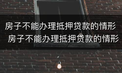 房子不能办理抵押贷款的情形 房子不能办理抵押贷款的情形有哪些