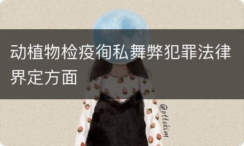 动植物检疫徇私舞弊犯罪法律界定方面