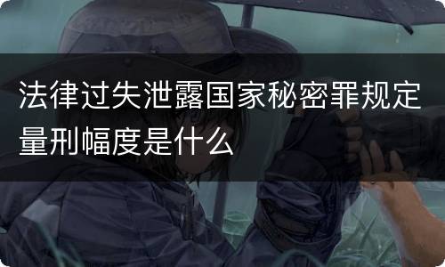 法律过失泄露国家秘密罪规定量刑幅度是什么