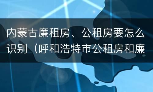 内蒙古廉租房、公租房要怎么识别（呼和浩特市公租房和廉租房的区别）