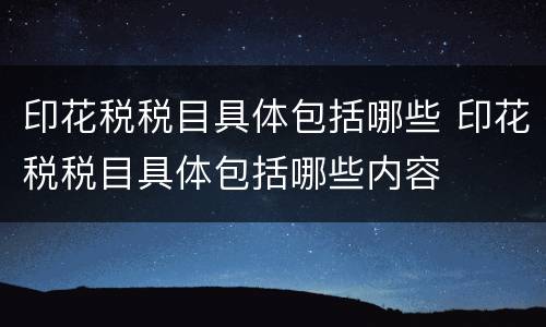 印花税税目具体包括哪些 印花税税目具体包括哪些内容