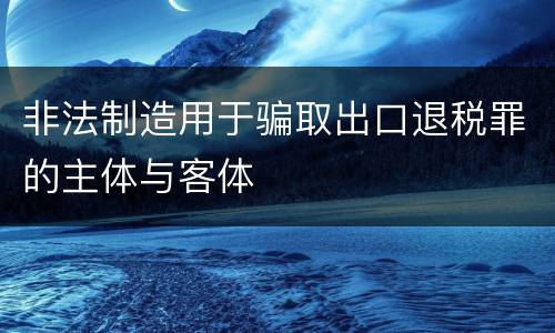非法制造用于骗取出口退税罪的主体与客体