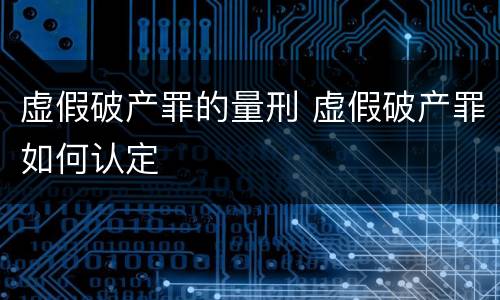 虚假破产罪的量刑 虚假破产罪如何认定
