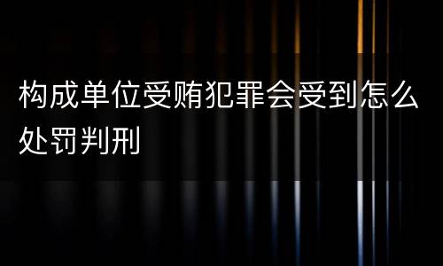 构成单位受贿犯罪会受到怎么处罚判刑
