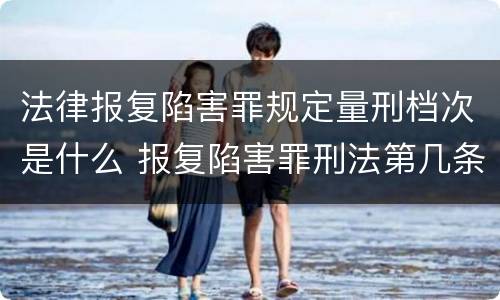 法律报复陷害罪规定量刑档次是什么 报复陷害罪刑法第几条