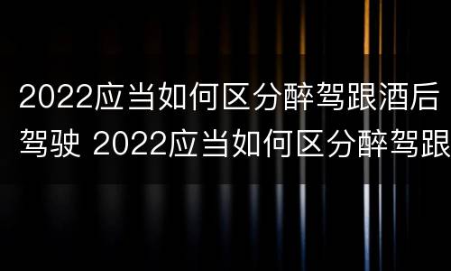 2022应当如何区分醉驾跟酒后驾驶 2022应当如何区分醉驾跟酒后驾驶人员
