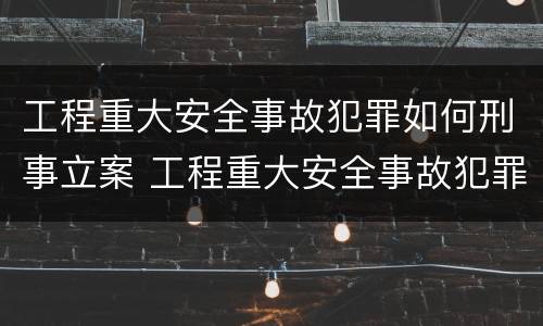 工程重大安全事故犯罪如何刑事立案 工程重大安全事故犯罪如何刑事立案的