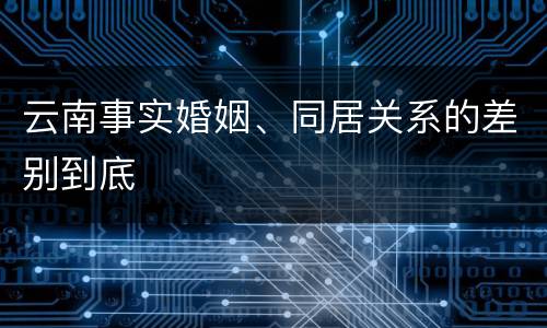 云南事实婚姻、同居关系的差别到底