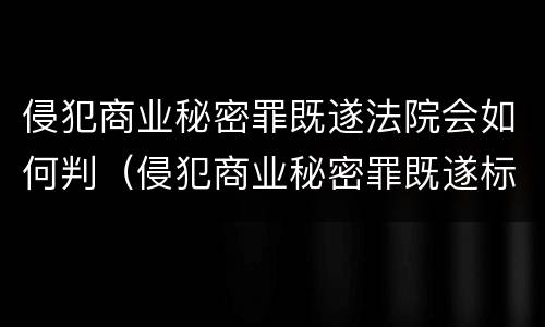 侵犯商业秘密罪既遂法院会如何判（侵犯商业秘密罪既遂标准）