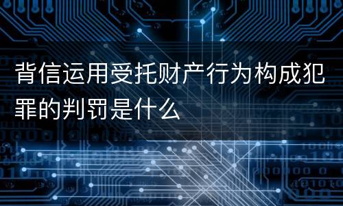 背信运用受托财产行为构成犯罪的判罚是什么