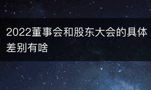 2022董事会和股东大会的具体差别有啥