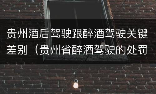 贵州酒后驾驶跟醉酒驾驶关键差别（贵州省醉酒驾驶的处罚最高是多少）