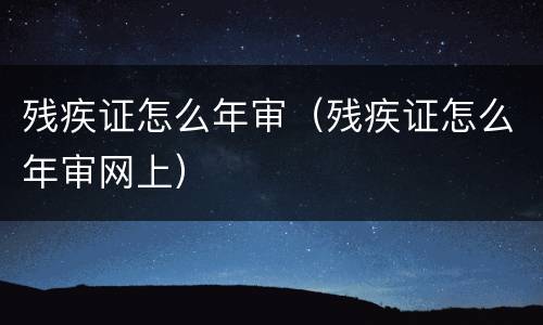 残疾证怎么年审（残疾证怎么年审网上）