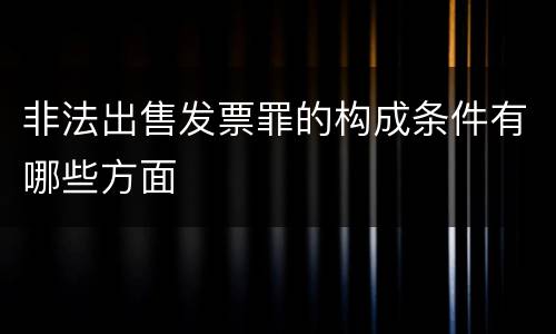 非法出售发票罪的构成条件有哪些方面
