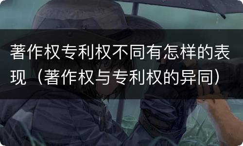 著作权专利权不同有怎样的表现（著作权与专利权的异同）