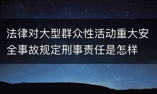 法律对大型群众性活动重大安全事故规定刑事责任是怎样