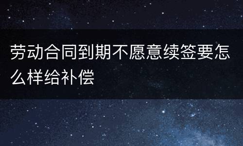 劳动合同到期不愿意续签要怎么样给补偿