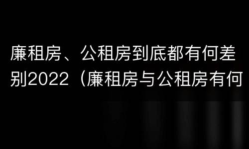 廉租房、公租房到底都有何差别2022（廉租房与公租房有何区别）