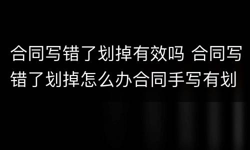 合同写错了划掉有效吗 合同写错了划掉怎么办合同手写有划掉部分