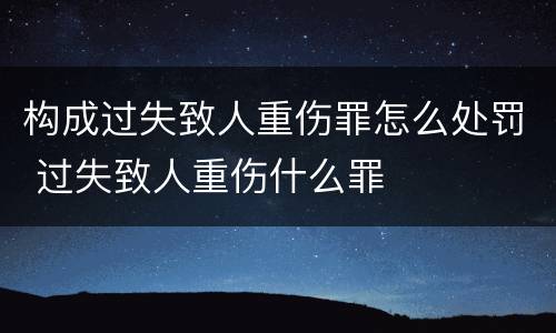 构成过失致人重伤罪怎么处罚 过失致人重伤什么罪