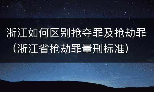 浙江如何区别抢夺罪及抢劫罪（浙江省抢劫罪量刑标准）