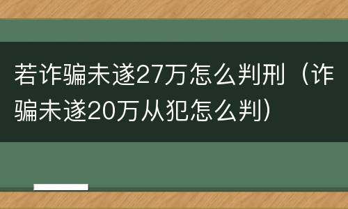 若诈骗未遂27万怎么判刑（诈骗未遂20万从犯怎么判）