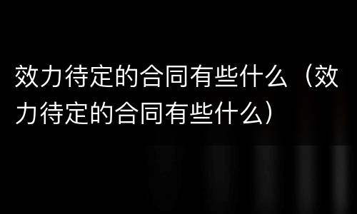 效力待定的合同有些什么（效力待定的合同有些什么）
