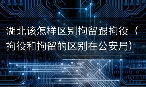 湖北该怎样区别拘留跟拘役（拘役和拘留的区别在公安局）