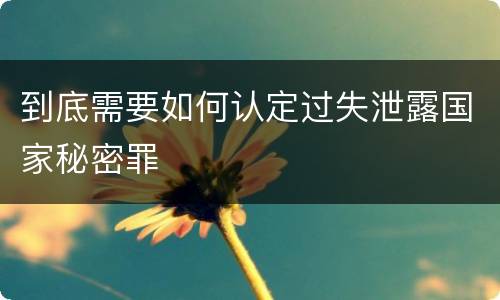 到底需要如何认定过失泄露国家秘密罪
