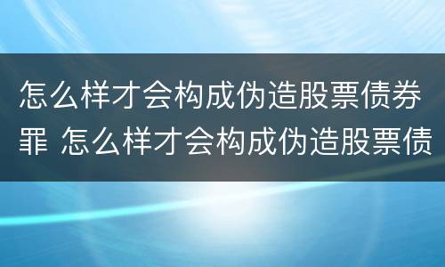 怎么样才会构成伪造股票债券罪 怎么样才会构成伪造股票债券罪呢