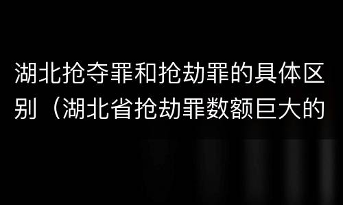 湖北抢夺罪和抢劫罪的具体区别（湖北省抢劫罪数额巨大的标准）