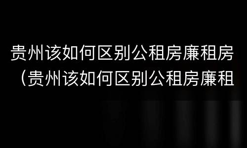 贵州该如何区别公租房廉租房（贵州该如何区别公租房廉租房和住宅）