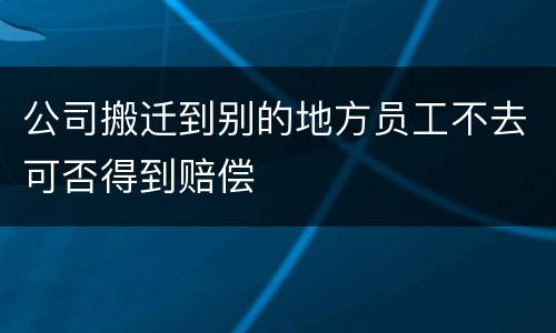 公司搬迁到别的地方员工不去可否得到赔偿