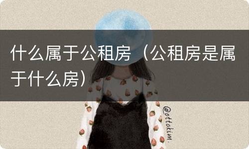 什么属于公租房（公租房是属于什么房）