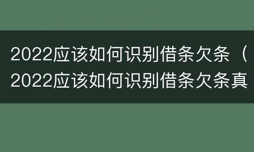 2022应该如何识别借条欠条（2022应该如何识别借条欠条真伪）